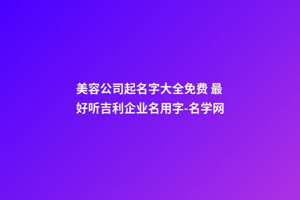 美容公司起名字大全免费 最好听吉利企业名用字-名学网-第1张-公司起名-玄机派